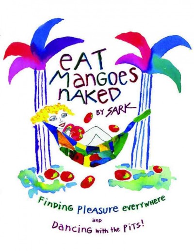 Eat mangoes naked : finding pleasure everywhere and dancing with the pits! / by Sark.