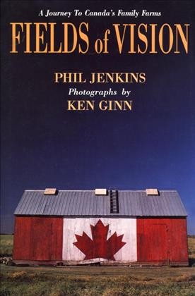 Fields of vision : a journey to Canada's family farms / Phil Jenkins ; photographs by Ken Ginn.