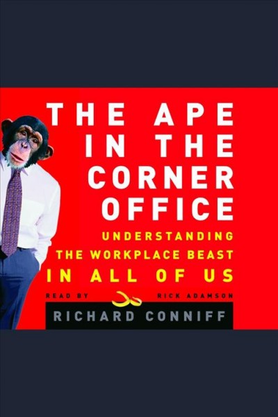 The ape in the corner office [electronic resource] : understanding the workplace beast in all of us / Richard Conniff.