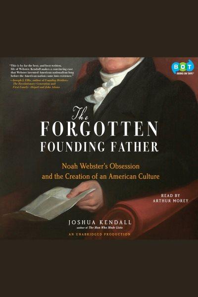 The forgotten founding father [electronic resource] : Noah Webster's obsession and the creation of an American culture / Joshua Kendall