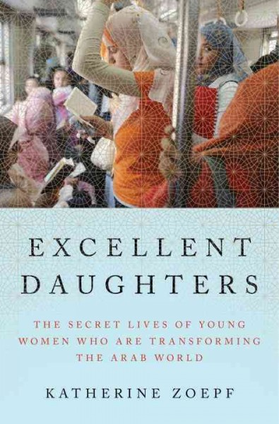 Excellent daughters : the secret lives of young women who are transforming the Arab world / Katherine Zoepf.