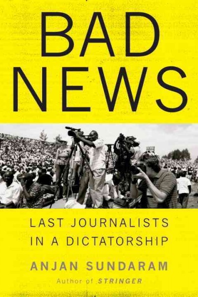 Bad news : last journalists in a dictatorship / Anjan Sundaram.