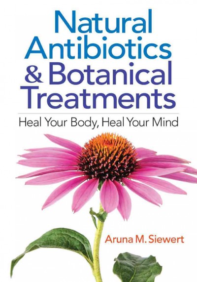 Natural antibiotics & botanical treatments : heal your body, heal your mind / Aruna M. Siewert.