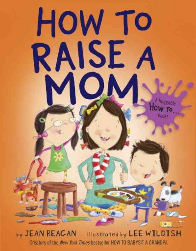 How to raise a mom / by Jean Reagan ; illustrated by Lee Wildish.