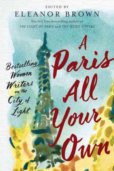 A Paris all your own : bestselling women writers on the City of Light / edited by Eleanor Brown.