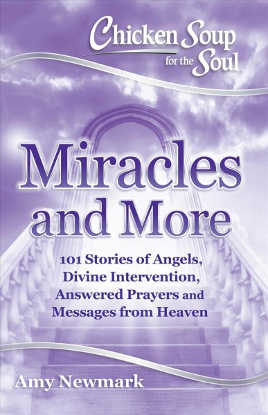 Chicken soup for the soul : miracles and more : 101 stories of angels, divine intervention, answered prayers and messages from heaven / [compiled by] Amy Newmark.