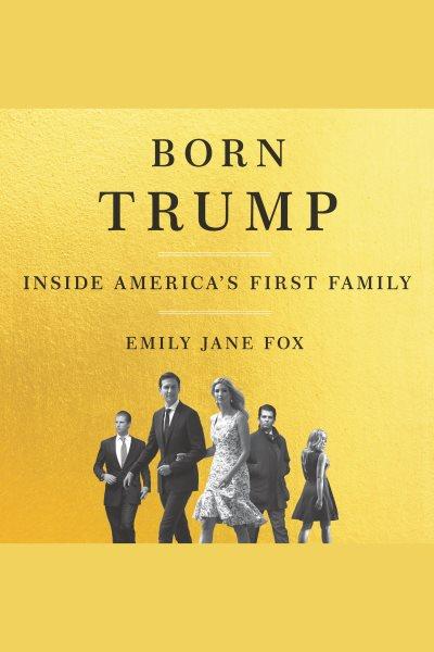 Born Trump : inside America's first family / Emily Jane Fox.