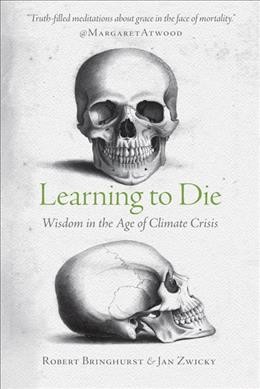 Learning to die : wisdom in the age of climate crisis / Robert Bringhurst & Jan Zwicky.