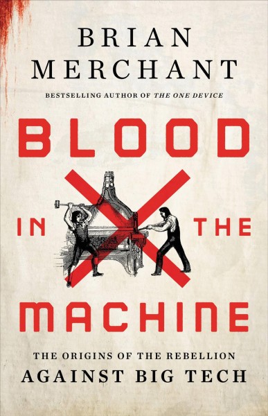 Blood in the machine : the origins of the rebellion against big tech / Brian Merchant.