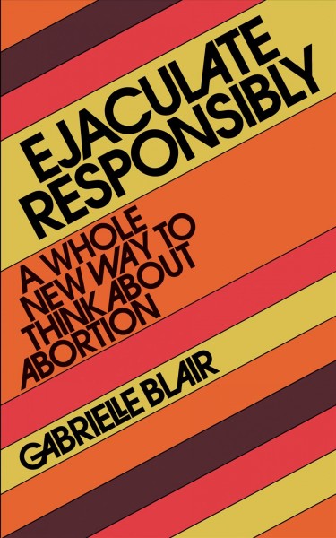 Ejaculate Responsibly [electronic resource] : A Whole New Way to Think about Abortion.
