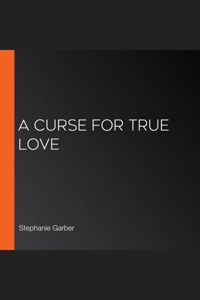 A Curse for True Love [electronic resource] / Stephanie Garber.