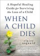 When a child dies : a hopeful healing guide for surviving the loss of a child  Cover Image